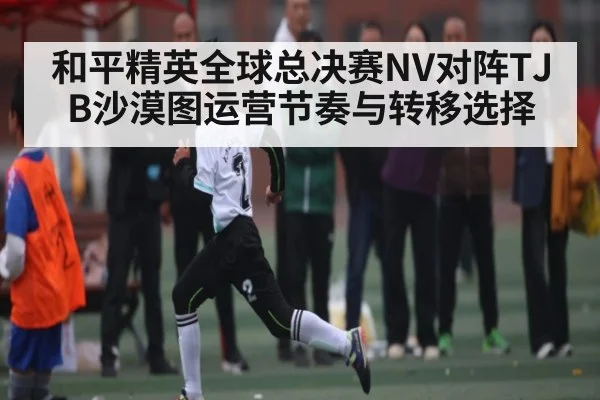 和平精英全球总决赛NV对阵TJB沙漠图运营节奏与转移选择