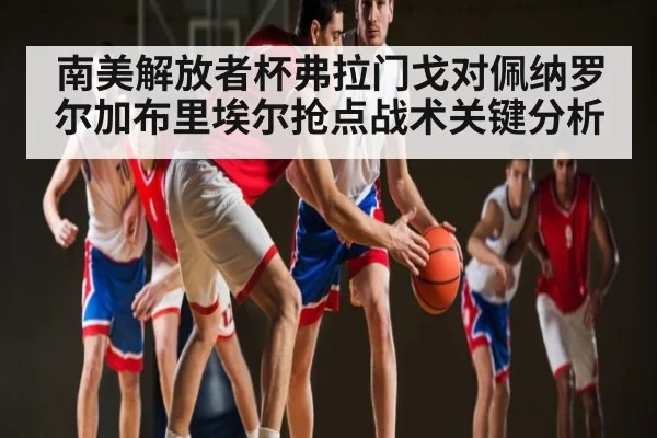 南美解放者杯弗拉门戈对佩纳罗尔加布里埃尔抢点战术关键分析
