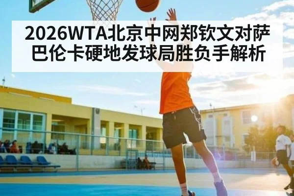 2026WTA北京中网郑钦文对萨巴伦卡硬地发球局胜负手解析