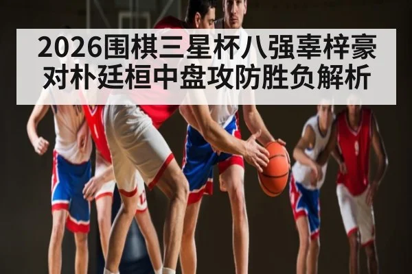 2026围棋三星杯八强辜梓豪对朴廷桓中盘攻防胜负解析