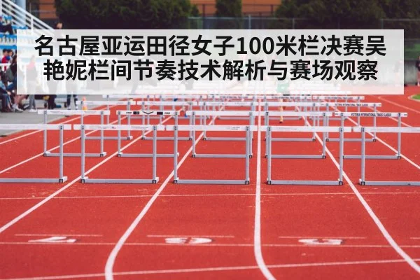 名古屋亚运田径女子100米栏决赛吴艳妮栏间节奏技术解析与赛场观察