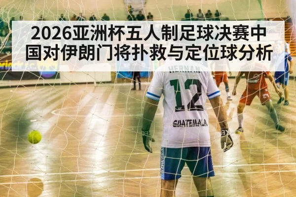 2026亚洲杯五人制足球决赛中国对伊朗门将扑救与定位球分析