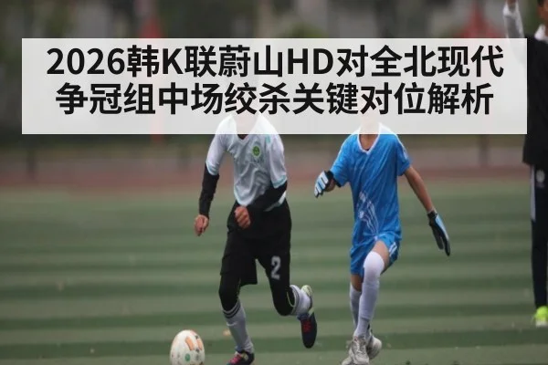 2026韩K联蔚山HD对全北现代争冠组中场绞杀关键对位解析