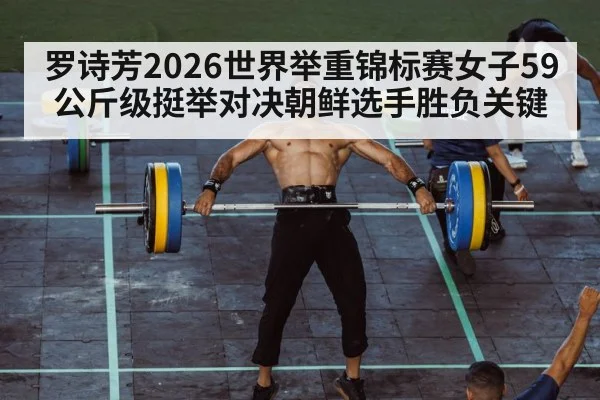 罗诗芳2026世界举重锦标赛女子59公斤级挺举对决朝鲜选手胜负关键