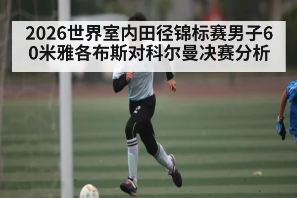 2026世界室内田径锦标赛男子60米雅各布斯对科尔曼决赛分析