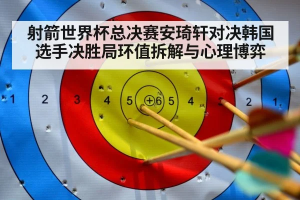 射箭世界杯总决赛安琦轩对决韩国选手决胜局环值拆解与心理博弈