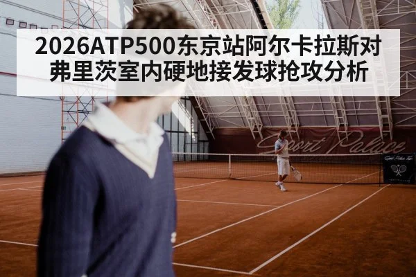 2026ATP500东京站阿尔卡拉斯对弗里茨室内硬地接发球抢攻分析